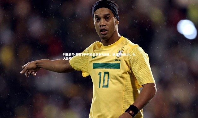 利记官网-龙赛罗严厉指责皇家马德里，缺乏踢球能力，众人受欺