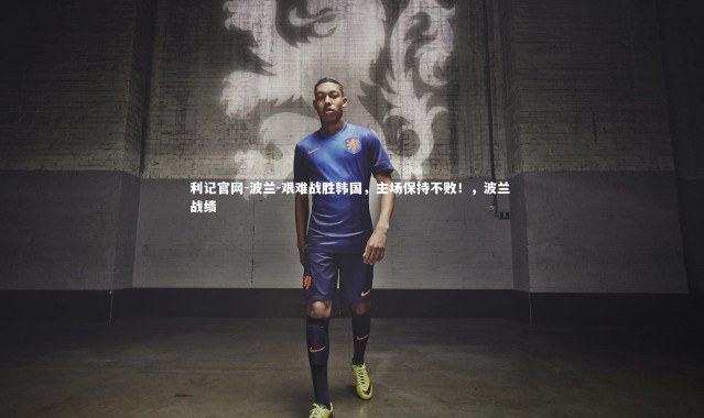 利记官网-波兰-艰难战胜韩国，主场保持不败！，波兰 战绩