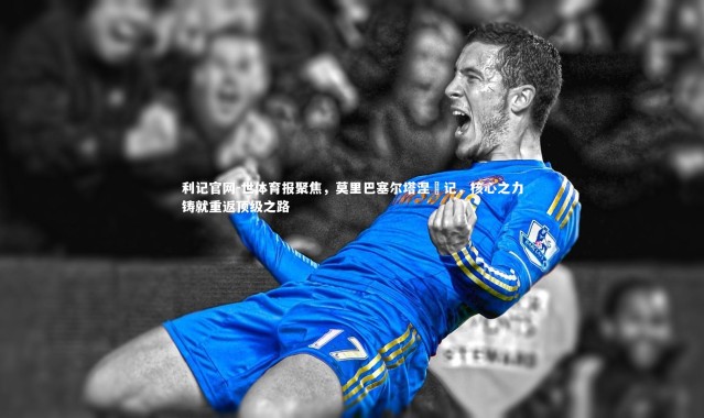 利记官网-世体育报聚焦，莫里巴塞尔塔涅槃记，核心之力铸就重返顶级之路