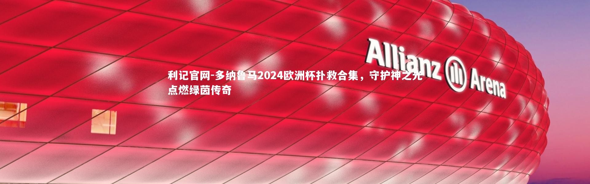 利记官网-多纳鲁马2024欧洲杯扑救合集，守护神之光点燃绿茵传奇