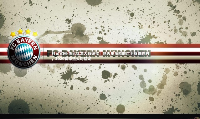 利记官网-热火猛龙大战硬仗！热火主场险胜对手取得胜利，2020赛季热火对猛龙