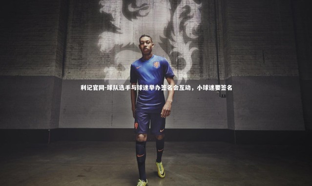 利记官网-球队选手与球迷举办签名会互动，小球迷要签名