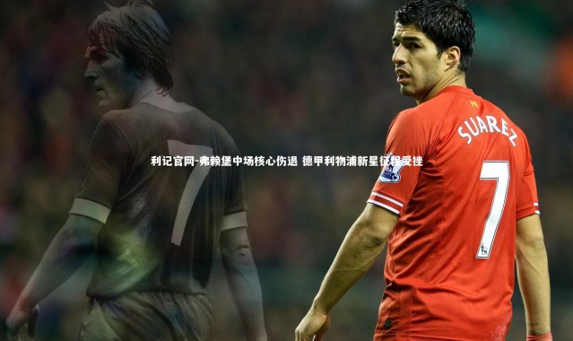 利记官网-弗赖堡中场核心伤退 德甲利物浦新星征程受挫