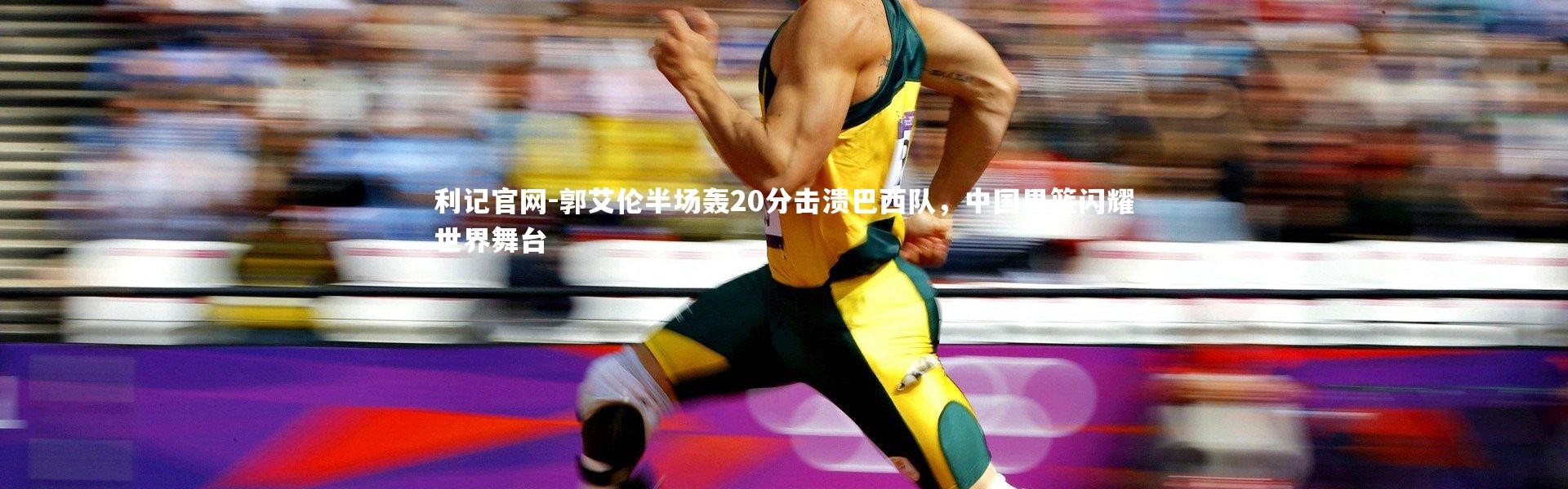 利记官网-郭艾伦半场轰20分击溃巴西队，中国男篮闪耀世界舞台