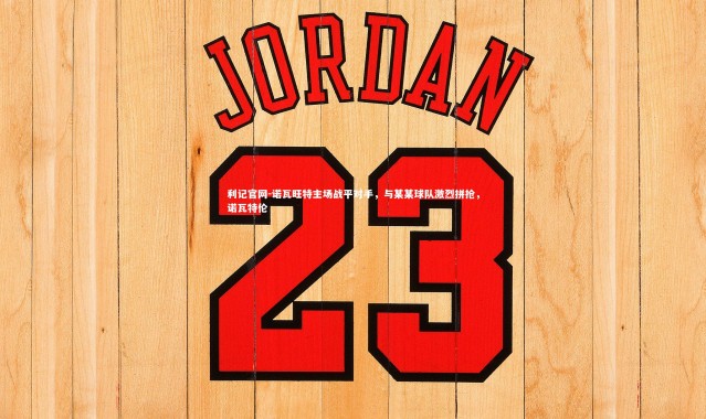 利记官网-诺瓦旺特主场战平对手，与某某球队激烈拼抢，诺瓦特伦