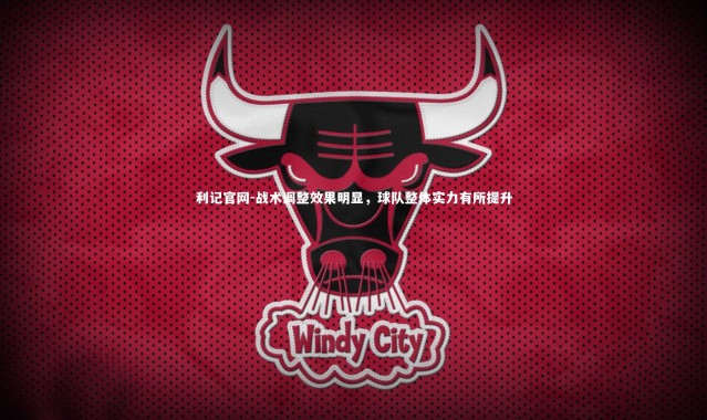 利记官网-战术调整效果明显，球队整体实力有所提升