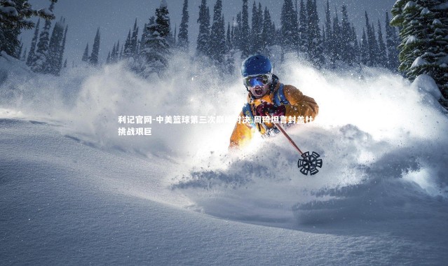 利记官网-中美篮球第三次巅峰对决 周琦坦言封盖杜兰特挑战艰巨