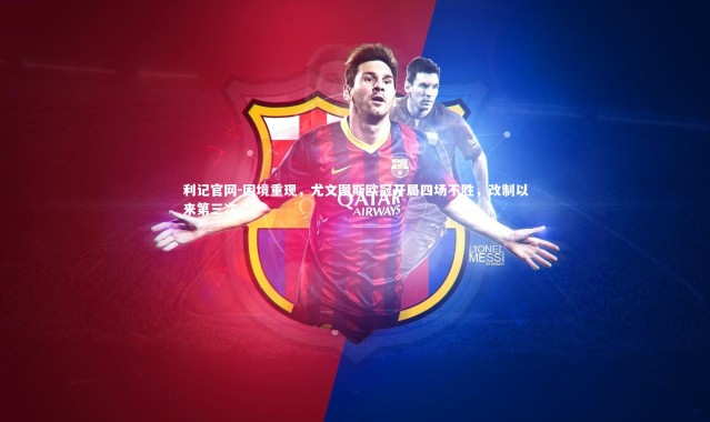 利记官网-困境重现，尤文图斯欧冠开局四场不胜，改制以来第三次