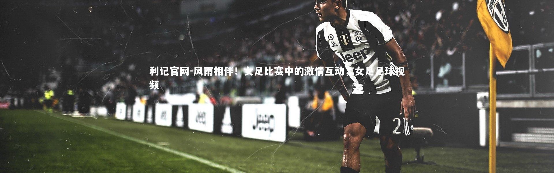 利记官网-风雨相伴！女足比赛中的激情互动，女足足球视频