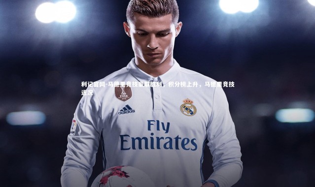 利记官网-马德里竞技豪取胜利，积分榜上升，马德里竞技近况