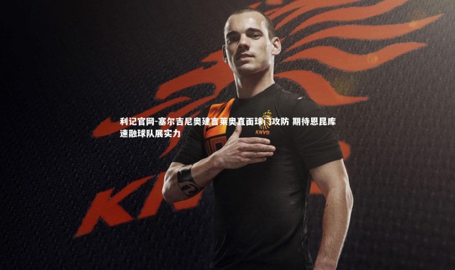 利记官网-塞尔吉尼奥建言莱奥直面球门攻防 期待恩昆库速融球队展实力