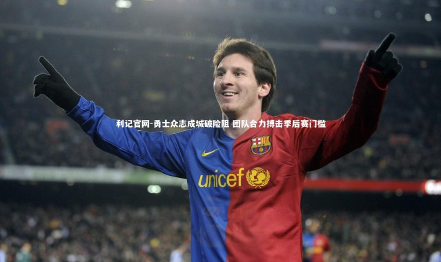 利记官网-勇士众志成城破险阻 团队合力搏击季后赛门槛