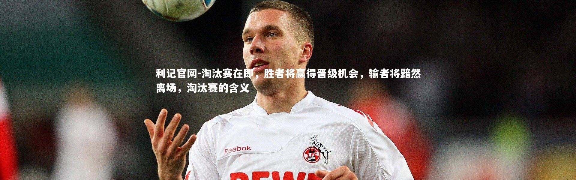 利记官网-淘汰赛在即，胜者将赢得晋级机会，输者将黯然离场，淘汰赛的含义