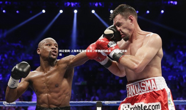 利记官网-上海男篮首签落定，李根回归起点，再续师徒前缘