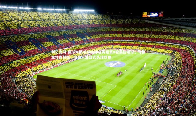 利记官网-懂球帝携手咪咕评选英超第8轮最佳进球，马德龙转身制胜，马奎尔灌篮式头球惊艳