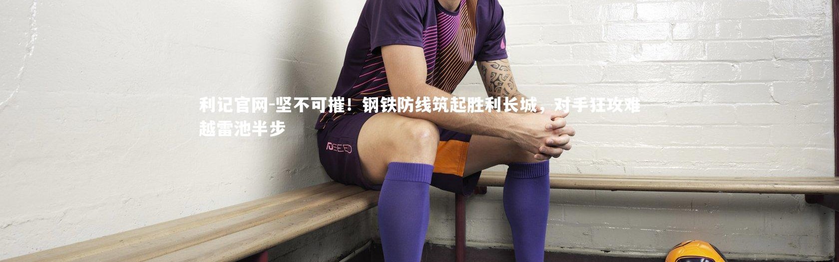 利记官网-坚不可摧！钢铁防线筑起胜利长城，对手狂攻难越雷池半步