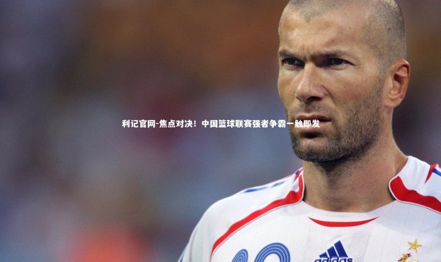 利记官网-焦点对决！中国篮球联赛强者争霸一触即发