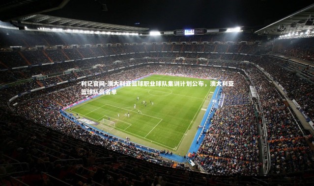 利记官网-澳大利亚篮球职业球队集训计划公布，澳大利亚篮球队员名单