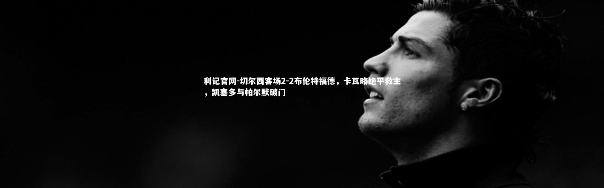 利记官网-切尔西客场2-2布伦特福德，卡瓦略绝平救主，凯塞多与帕尔默破门