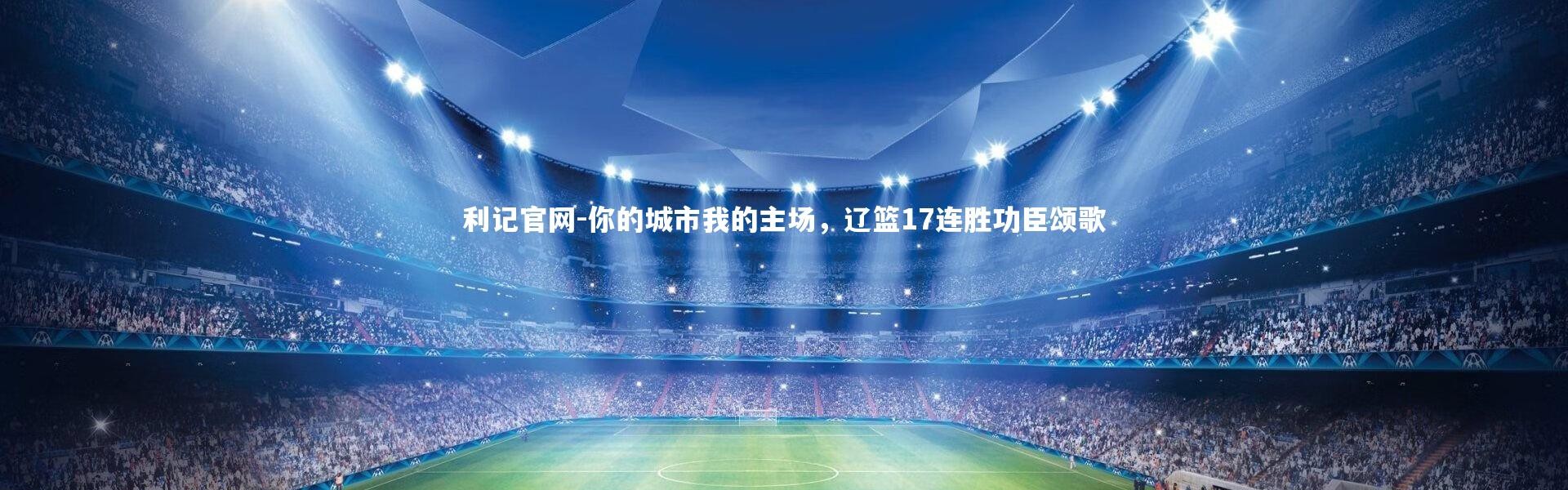 利记官网-你的城市我的主场，辽篮17连胜功臣颂歌