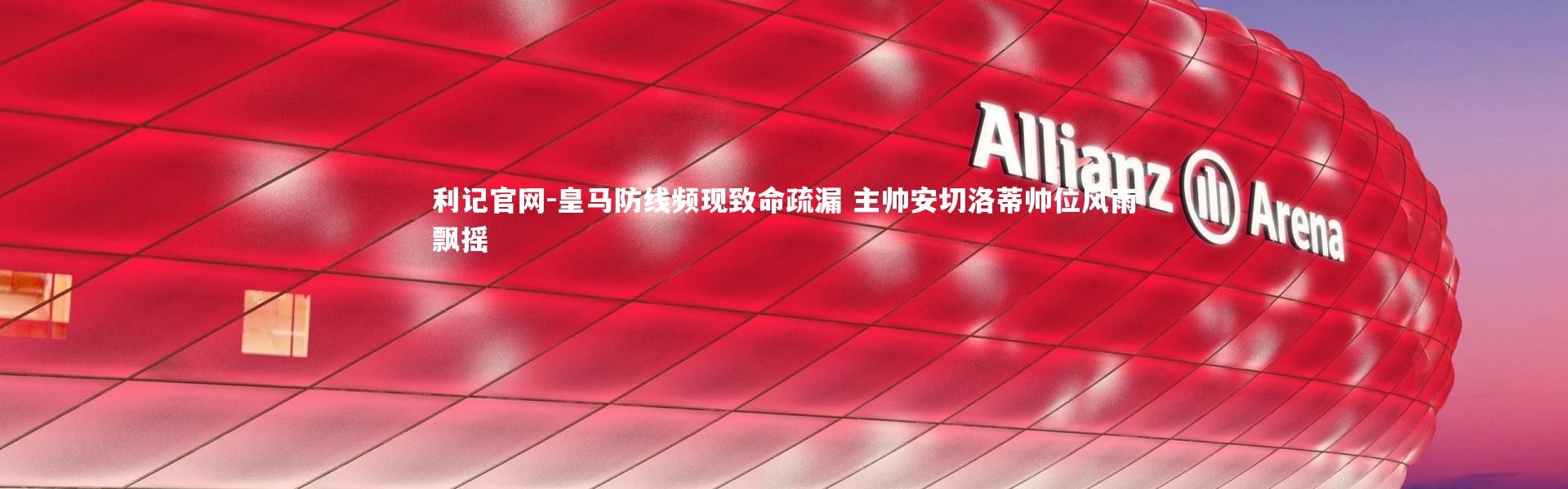 利记官网-皇马防线频现致命疏漏 主帅安切洛蒂帅位风雨飘摇