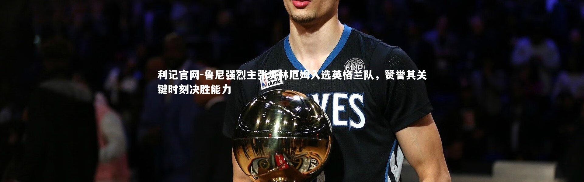 利记官网-鲁尼强烈主张贝林厄姆入选英格兰队，赞誉其关键时刻决胜能力