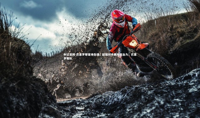 利记官网-巴塞罗那客场告捷，超强对手展现统治力，巴塞罗那队