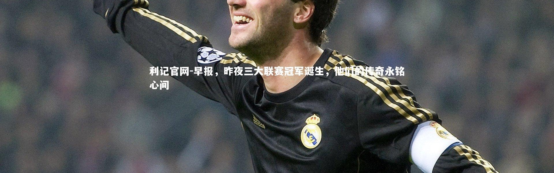 利记官网-早报，昨夜三大联赛冠军诞生，他们的传奇永铭心间