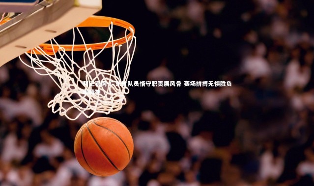 利记官网-广东省队员恪守职责展风骨 赛场拼搏无惧胜负砺精神