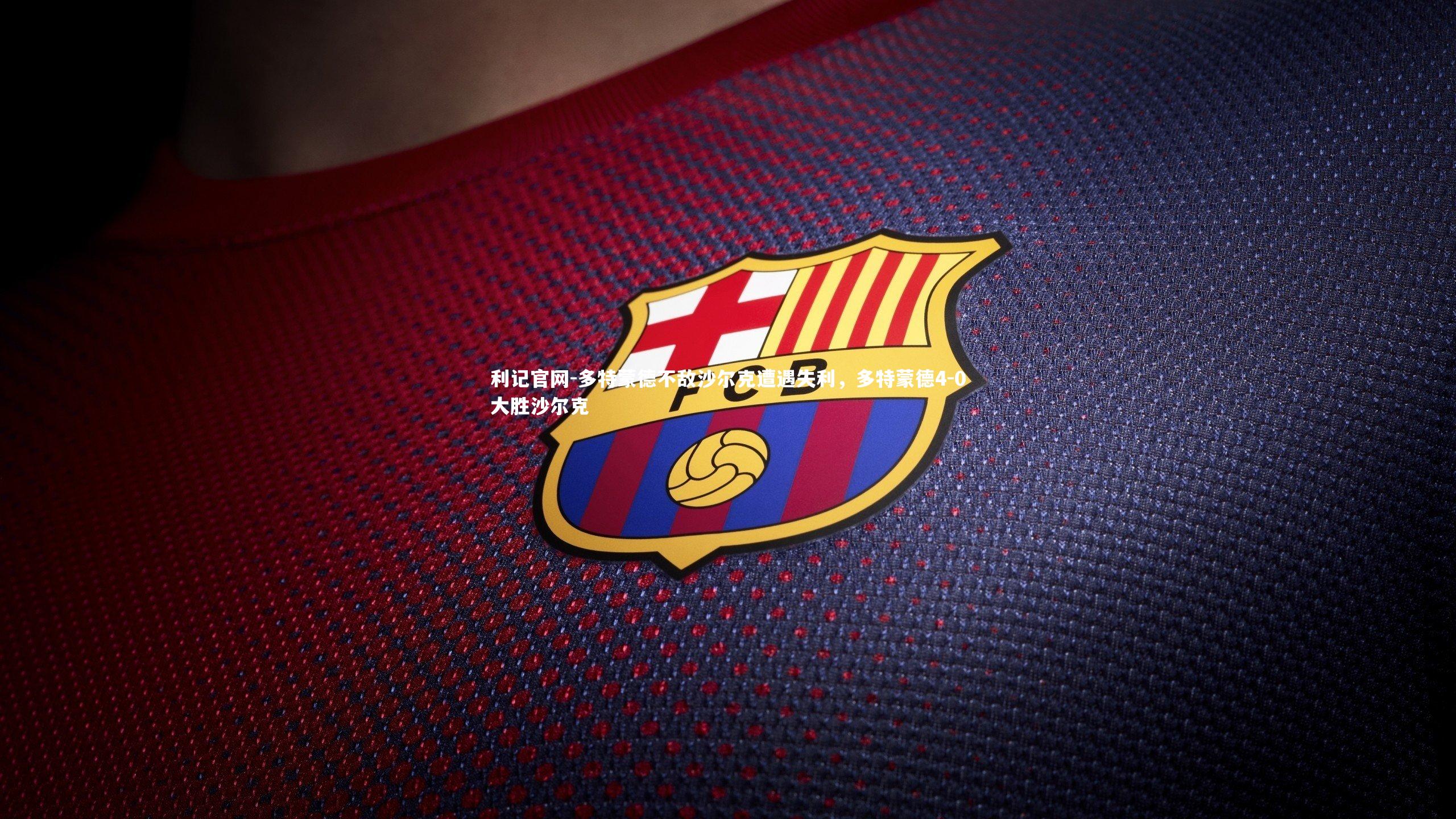 利记官网-多特蒙德不敌沙尔克遭遇失利，多特蒙德4-0大胜沙尔克