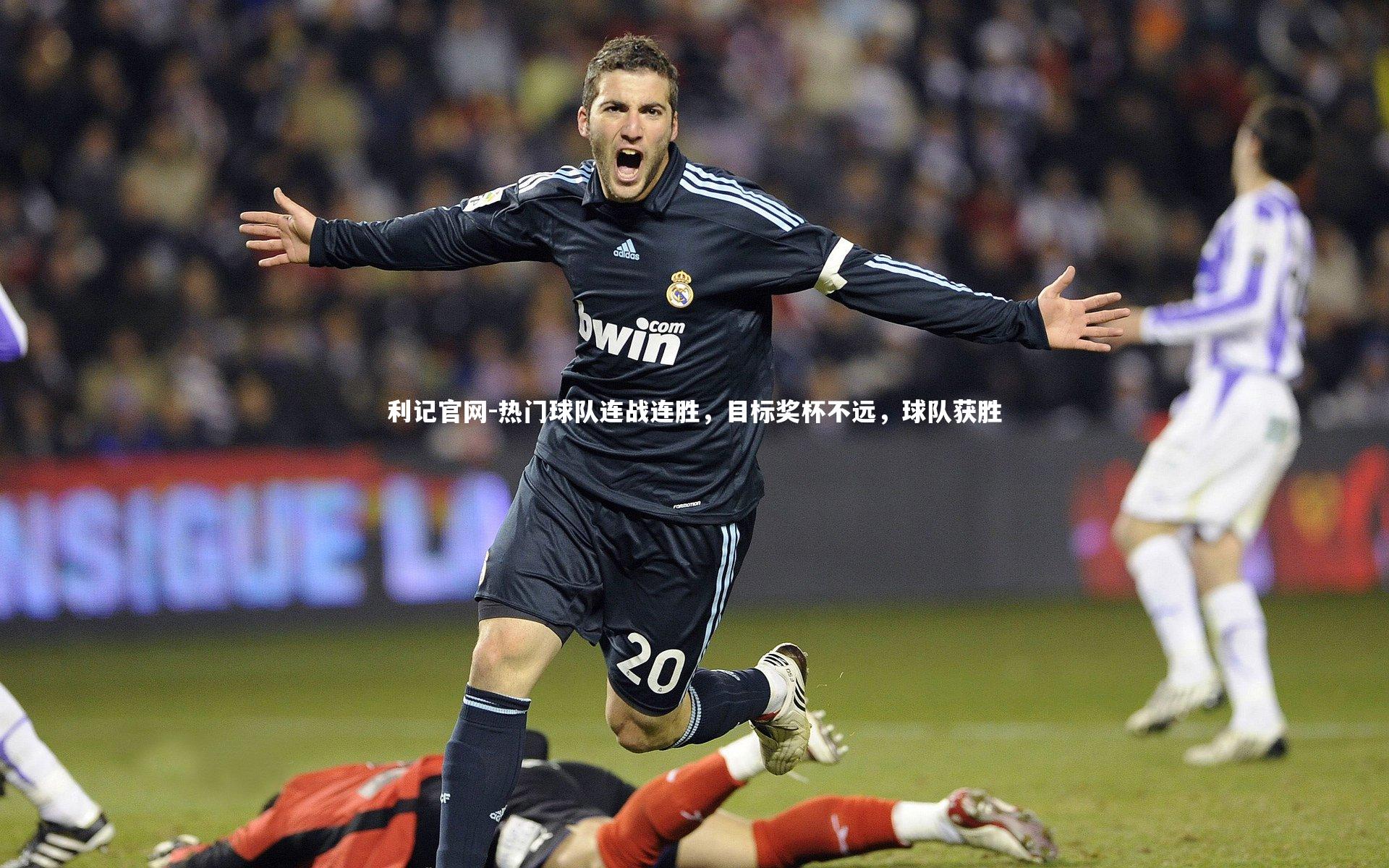 热门球队连战连胜，目标奖杯不远，球队获胜