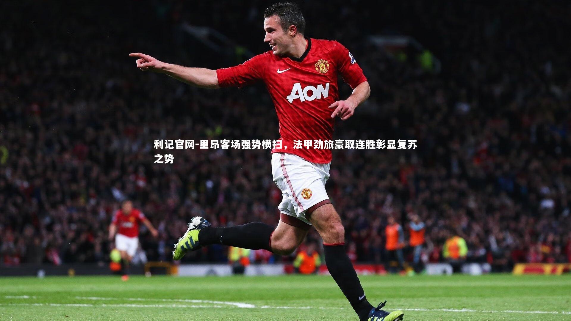 里昂客场强势横扫，法甲劲旅豪取连胜彰显复苏之势