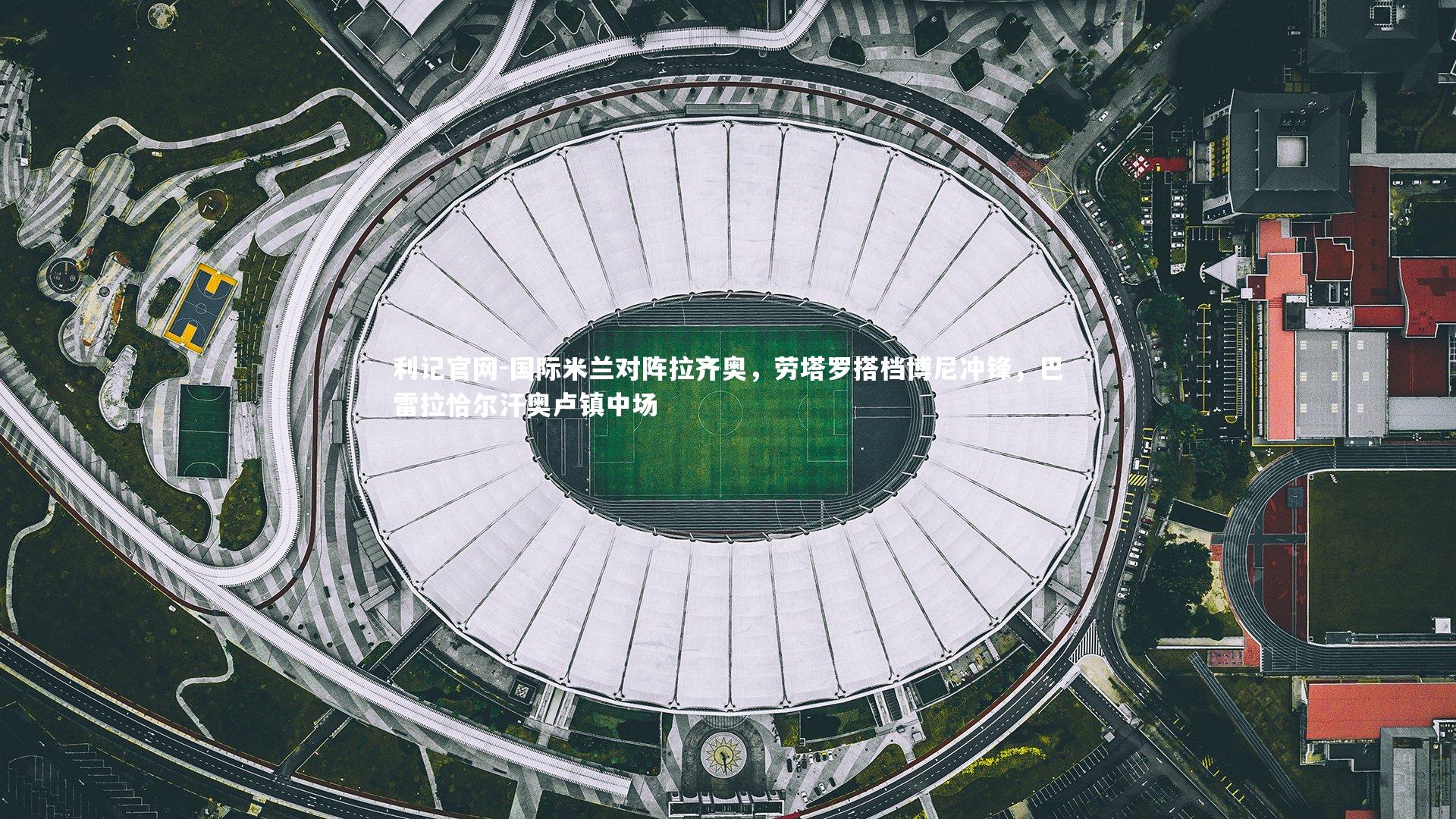 国际米兰对阵拉齐奥，劳塔罗搭档博尼冲锋，巴雷拉恰尔汗奥卢镇中场