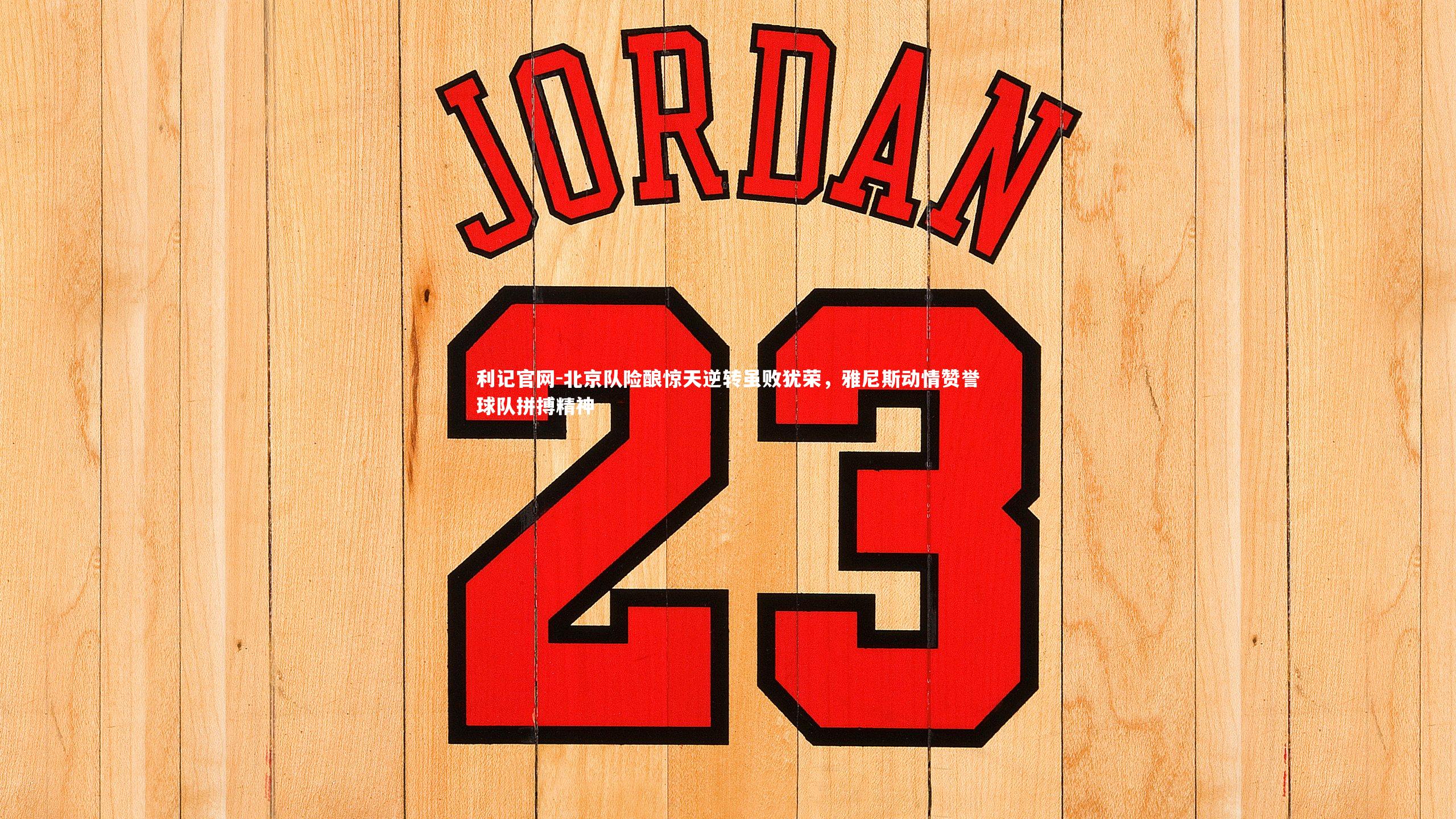 北京队险酿惊天逆转虽败犹荣，雅尼斯动情赞誉球队拼搏精神
